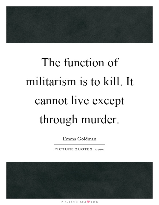 The function of militarism is to kill. It cannot live except through murder Picture Quote #1
