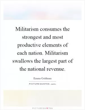 Militarism consumes the strongest and most productive elements of each nation. Militarism swallows the largest part of the national revenue Picture Quote #1