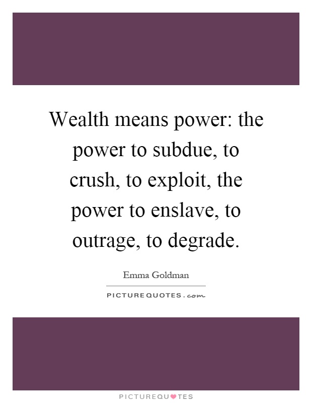 Wealth means power: the power to subdue, to crush, to exploit, the power to enslave, to outrage, to degrade Picture Quote #1