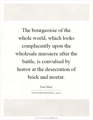 The bourgeoisie of the whole world, which looks complacently upon the wholesale massacre after the battle, is convulsed by horror at the desecration of brick and mortar Picture Quote #1