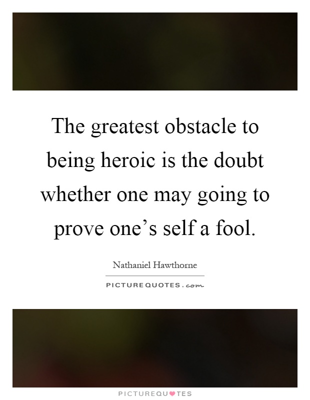 The greatest obstacle to being heroic is the doubt whether one may going to prove one's self a fool Picture Quote #1