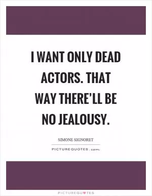 I want only dead actors. That way there’ll be no jealousy Picture Quote #1