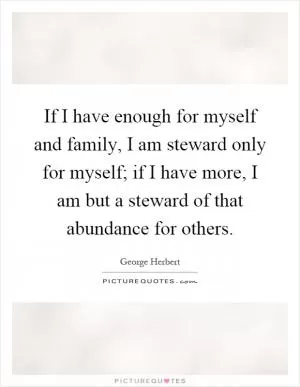 If I have enough for myself and family, I am steward only for myself; if I have more, I am but a steward of that abundance for others Picture Quote #1