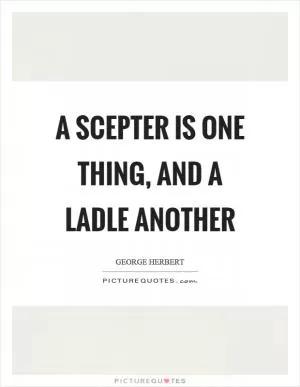 A scepter is one thing, and a ladle another Picture Quote #1