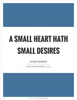 A small heart hath small desires Picture Quote #1