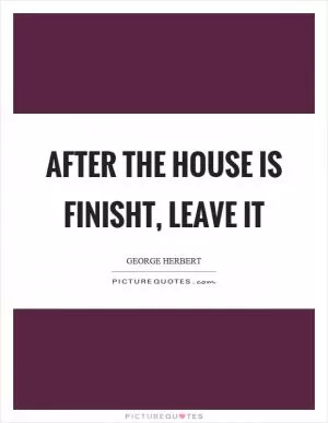 After the house is finisht, leave it Picture Quote #1