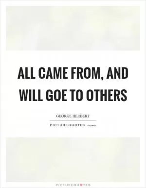 All came from, and will goe to others Picture Quote #1