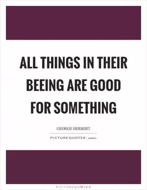 All things in their beeing are good for something Picture Quote #1
