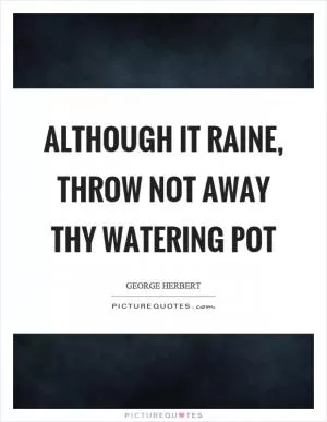 Although it raine, throw not away thy watering pot Picture Quote #1