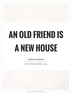 An old friend is a new house Picture Quote #1