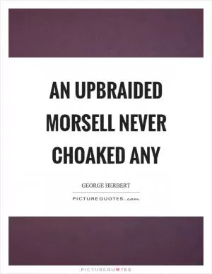 An upbraided morsell never choaked any Picture Quote #1
