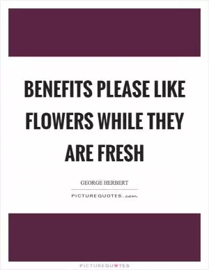 Benefits please like flowers while they are fresh Picture Quote #1