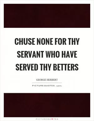 Chuse none for thy servant who have served thy betters Picture Quote #1