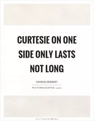 Curtesie on one side only lasts not long Picture Quote #1