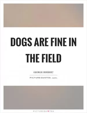 Dogs are fine in the field Picture Quote #1
