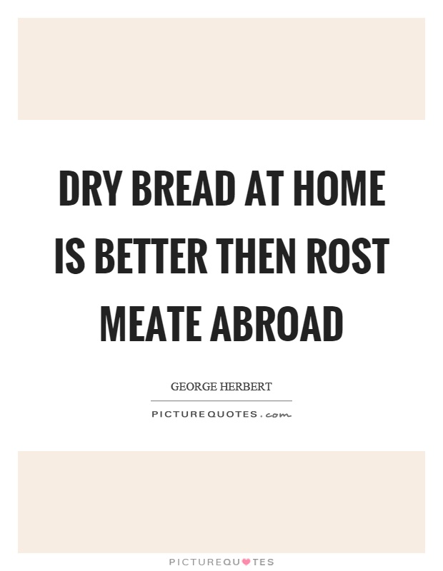 Dry bread at home is better then rost meate abroad Picture Quote #1