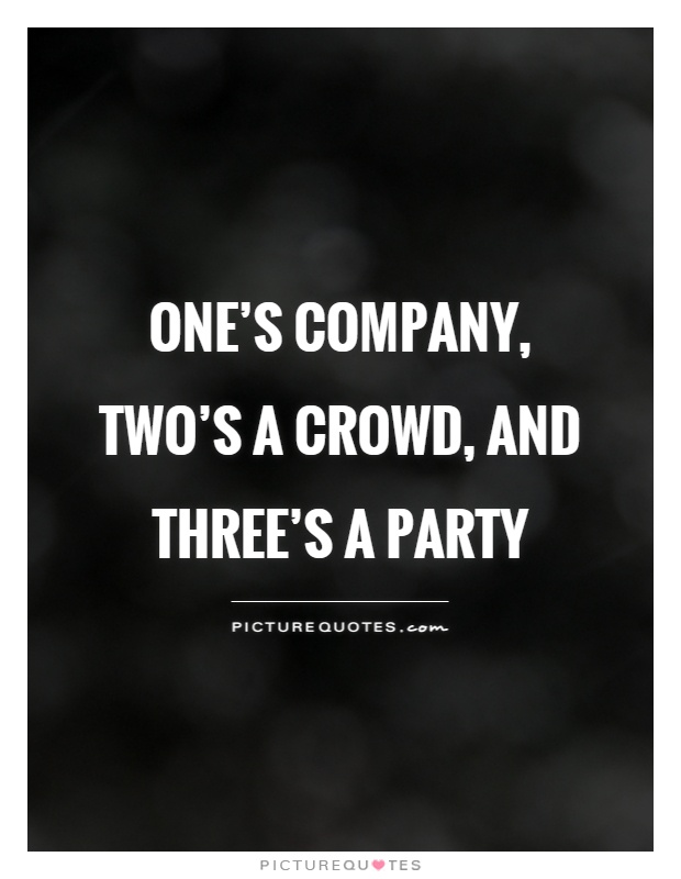 One's company, two's a crowd, and three's a party Picture Quote #1