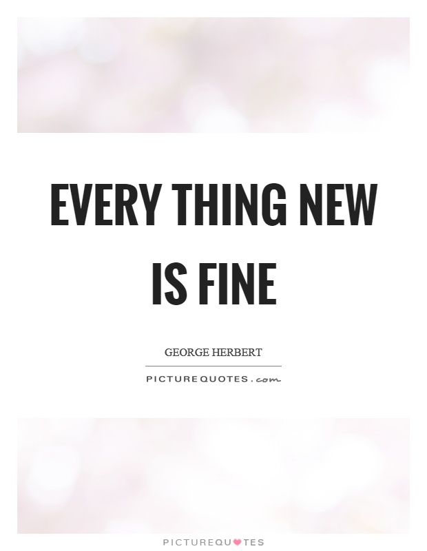 Every thing new is fine Picture Quote #1