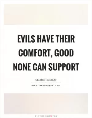 Evils have their comfort, good none can support Picture Quote #1