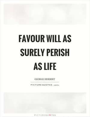 Favour will as surely perish as life Picture Quote #1