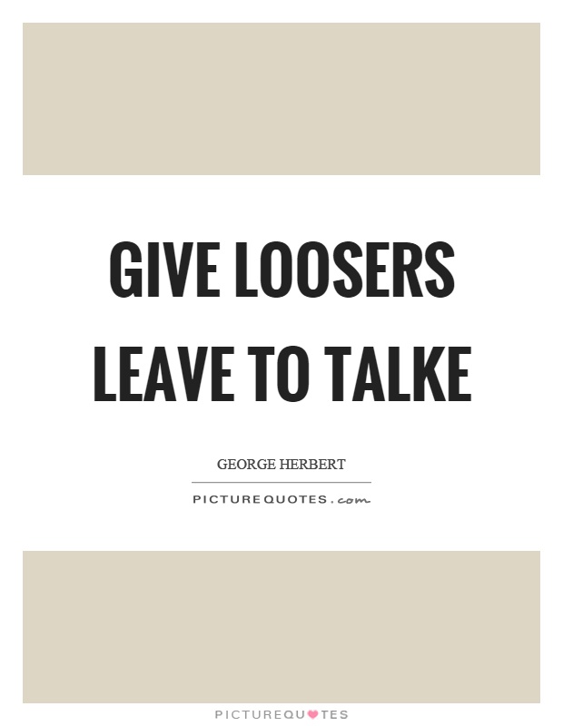 Give loosers leave to talke Picture Quote #1