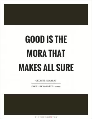 Good is the mora that makes all sure Picture Quote #1