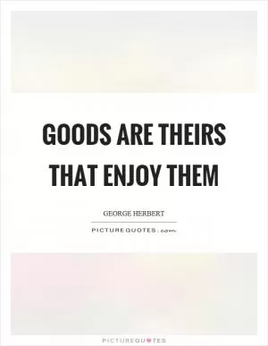 Goods are theirs that enjoy them Picture Quote #1