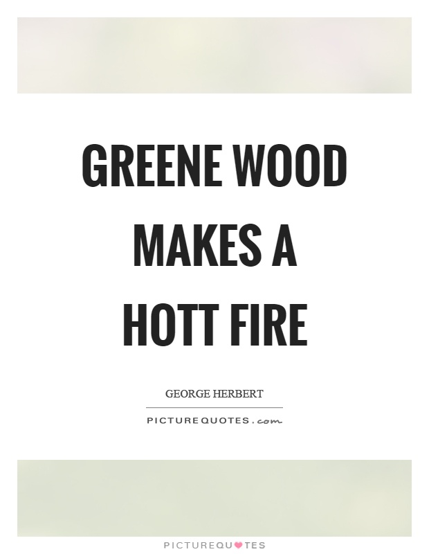 Greene wood makes a hott fire Picture Quote #1
