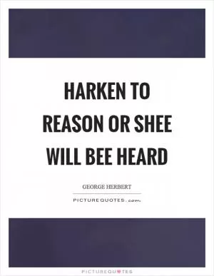 Harken to reason or shee will bee heard Picture Quote #1