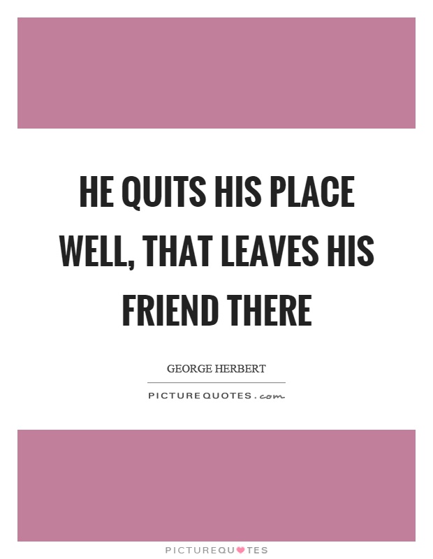 He quits his place well, that leaves his friend there Picture Quote #1