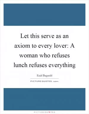 Let this serve as an axiom to every lover: A woman who refuses lunch refuses everything Picture Quote #1