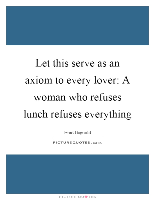 Let this serve as an axiom to every lover: A woman who refuses lunch refuses everything Picture Quote #1