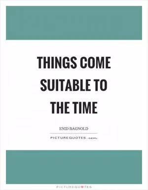 Things come suitable to the time Picture Quote #1