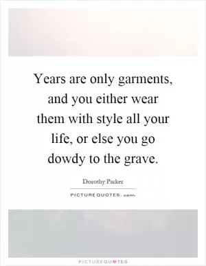 Years are only garments, and you either wear them with style all your life, or else you go dowdy to the grave Picture Quote #1