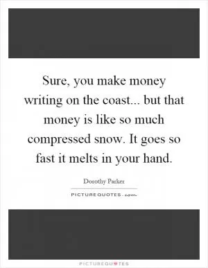 Sure, you make money writing on the coast... but that money is like so much compressed snow. It goes so fast it melts in your hand Picture Quote #1