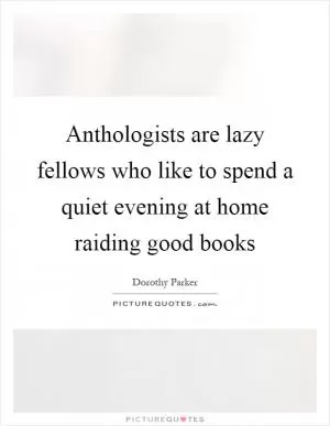 Anthologists are lazy fellows who like to spend a quiet evening at home raiding good books Picture Quote #1