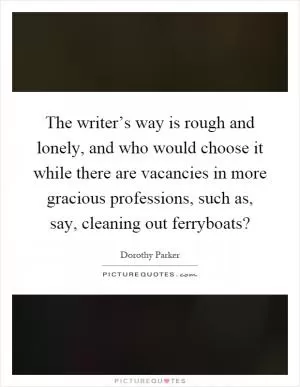 The writer’s way is rough and lonely, and who would choose it while there are vacancies in more gracious professions, such as, say, cleaning out ferryboats? Picture Quote #1