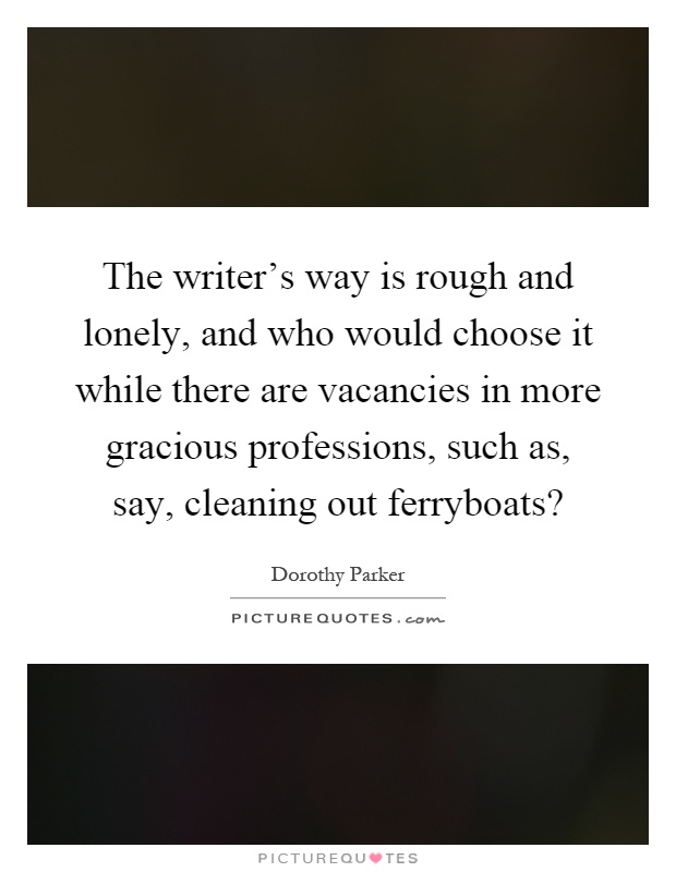 The writer's way is rough and lonely, and who would choose it while there are vacancies in more gracious professions, such as, say, cleaning out ferryboats? Picture Quote #1