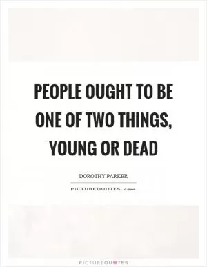 People ought to be one of two things, young or dead Picture Quote #1