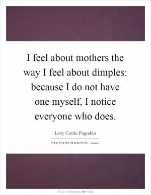 I feel about mothers the way I feel about dimples: because I do not have one myself, I notice everyone who does Picture Quote #1