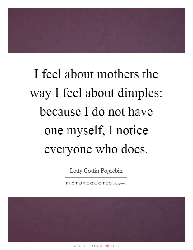 I feel about mothers the way I feel about dimples: because I do not have one myself, I notice everyone who does Picture Quote #1