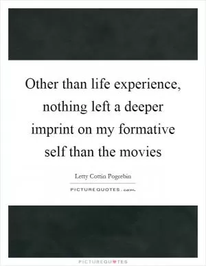 Other than life experience, nothing left a deeper imprint on my formative self than the movies Picture Quote #1