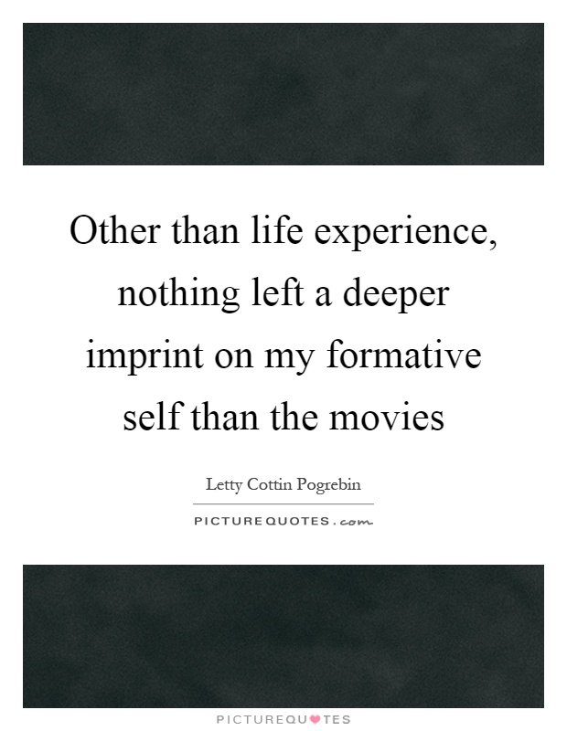 Other than life experience, nothing left a deeper imprint on my formative self than the movies Picture Quote #1