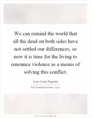We can remind the world that all the dead on both sides have not settled our differences, so now it is time for the living to renounce violence as a means of solving this conflict Picture Quote #1