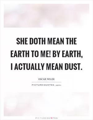 She doth mean the earth to me! By earth, I actually mean dust Picture Quote #1