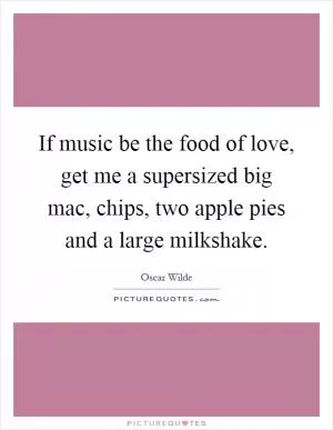 If music be the food of love, get me a supersized big mac, chips, two apple pies and a large milkshake Picture Quote #1