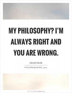 My philosophy? I’m always right and you are wrong Picture Quote #1