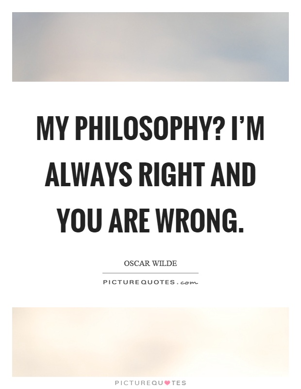 My philosophy? I'm always right and you are wrong Picture Quote #1