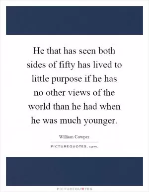 He that has seen both sides of fifty has lived to little purpose if he has no other views of the world than he had when he was much younger Picture Quote #1