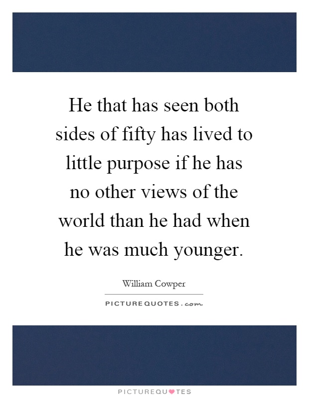 He that has seen both sides of fifty has lived to little purpose if he has no other views of the world than he had when he was much younger Picture Quote #1